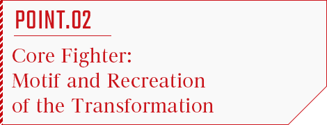 POINT.02 Core Fighter: Motif and Recreation of the Transformation